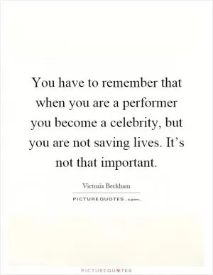 You have to remember that when you are a performer you become a celebrity, but you are not saving lives. It’s not that important Picture Quote #1
