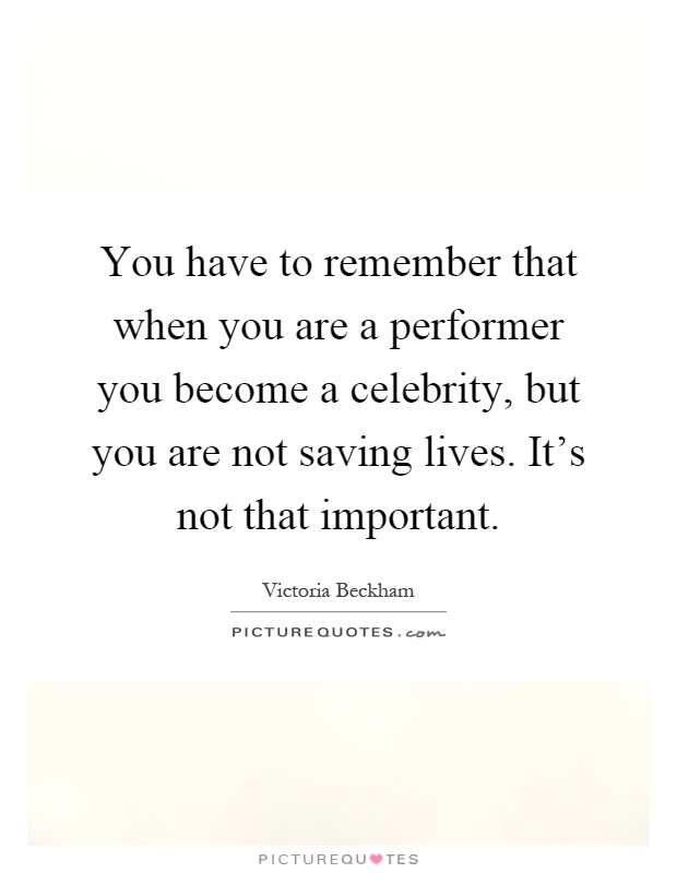 You have to remember that when you are a performer you become a celebrity, but you are not saving lives. It's not that important Picture Quote #1