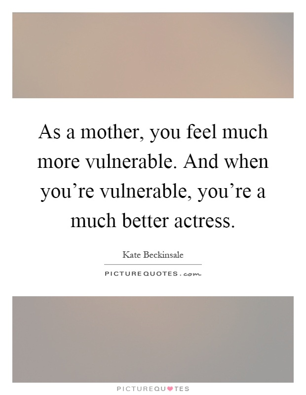 As a mother, you feel much more vulnerable. And when you're vulnerable, you're a much better actress Picture Quote #1