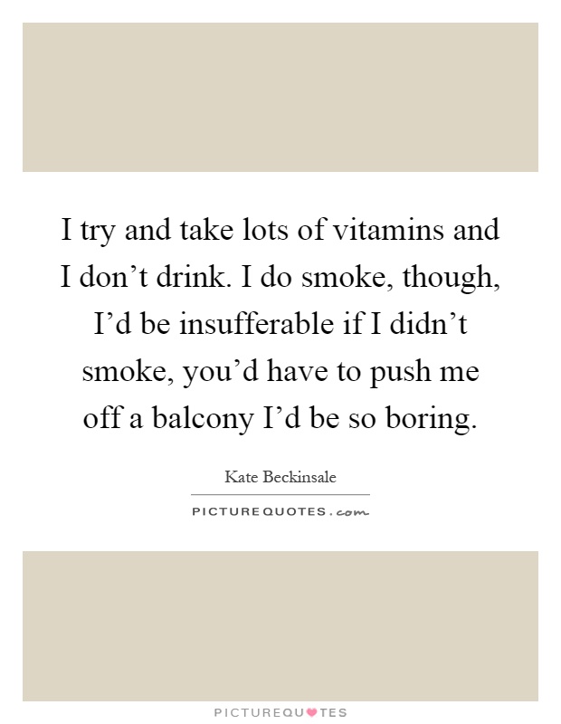 I try and take lots of vitamins and I don't drink. I do smoke, though, I'd be insufferable if I didn't smoke, you'd have to push me off a balcony I'd be so boring Picture Quote #1