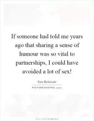 If someone had told me years ago that sharing a sense of humour was so vital to partnerships, I could have avoided a lot of sex! Picture Quote #1
