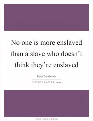 No one is more enslaved than a slave who doesn’t think they’re enslaved Picture Quote #1