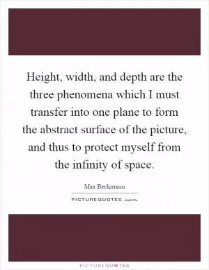 Height, width, and depth are the three phenomena which I must transfer into one plane to form the abstract surface of the picture, and thus to protect myself from the infinity of space Picture Quote #1