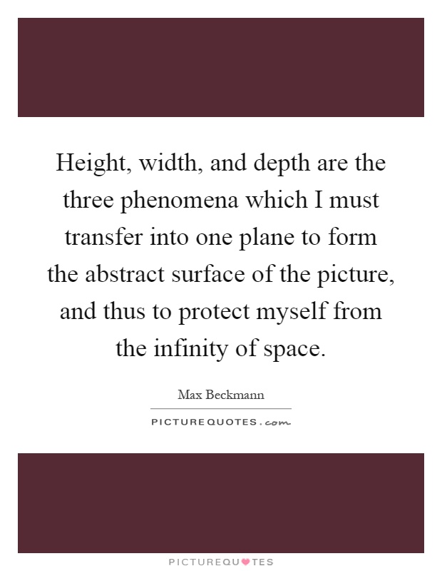 Height, width, and depth are the three phenomena which I must transfer into one plane to form the abstract surface of the picture, and thus to protect myself from the infinity of space Picture Quote #1