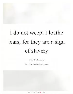 I do not weep: I loathe tears, for they are a sign of slavery Picture Quote #1