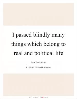 I passed blindly many things which belong to real and political life Picture Quote #1