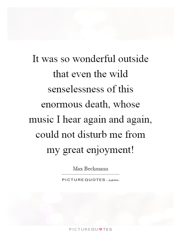 It was so wonderful outside that even the wild senselessness of this enormous death, whose music I hear again and again, could not disturb me from my great enjoyment! Picture Quote #1