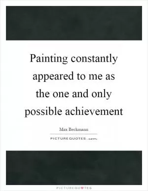 Painting constantly appeared to me as the one and only possible achievement Picture Quote #1