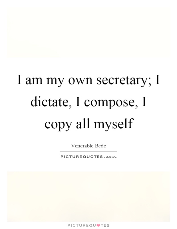 I am my own secretary; I dictate, I compose, I copy all myself Picture Quote #1