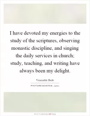 I have devoted my energies to the study of the scriptures, observing monastic discipline, and singing the daily services in church; study, teaching, and writing have always been my delight Picture Quote #1