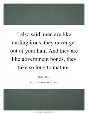 I also said, men are like curling irons, they never get out of your hair. And they are like government bonds, they take so long to mature Picture Quote #1