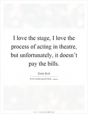 I love the stage, I love the process of acting in theatre, but unfortunately, it doesn’t pay the bills Picture Quote #1