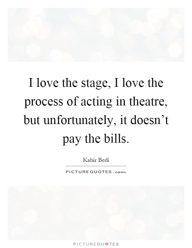 I love the stage, I love the process of acting in theatre, but unfortunately, it doesn't pay the bills Picture Quote #1