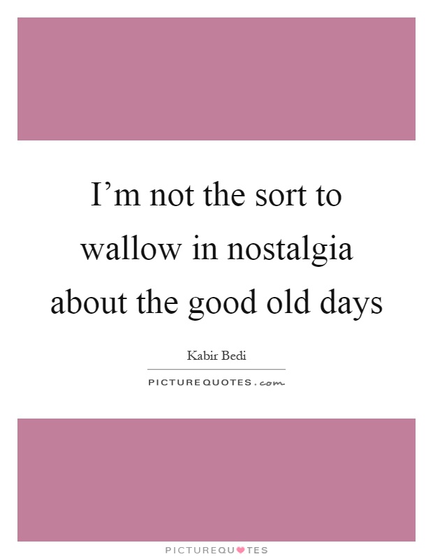 I'm not the sort to wallow in nostalgia about the good old days Picture Quote #1