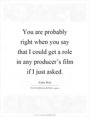 You are probably right when you say that I could get a role in any producer’s film if I just asked Picture Quote #1