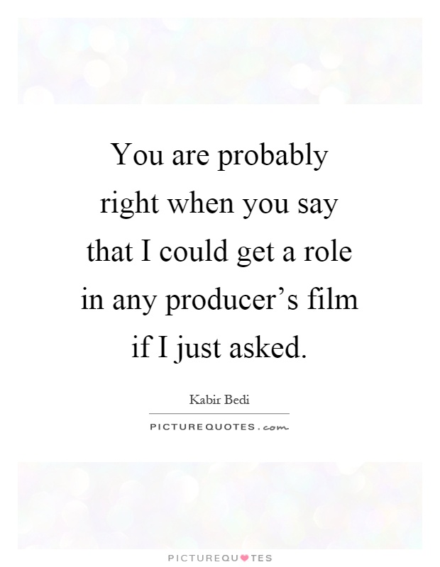 You are probably right when you say that I could get a role in any producer's film if I just asked Picture Quote #1