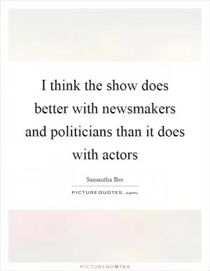 I think the show does better with newsmakers and politicians than it does with actors Picture Quote #1