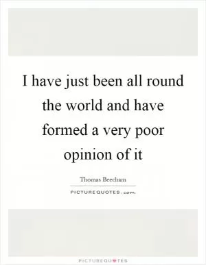 I have just been all round the world and have formed a very poor opinion of it Picture Quote #1