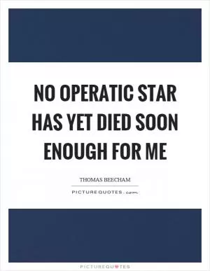 No operatic star has yet died soon enough for me Picture Quote #1