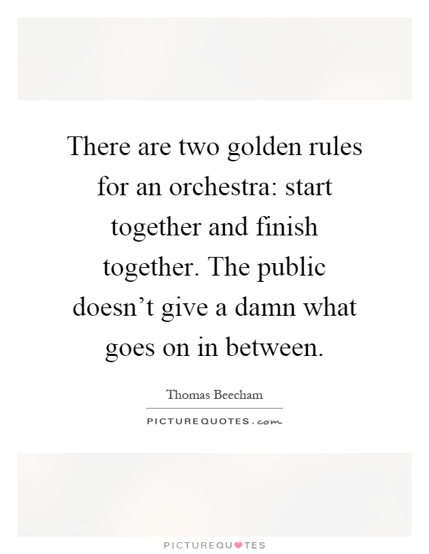 There are two golden rules for an orchestra: start together and finish together. The public doesn't give a damn what goes on in between Picture Quote #1