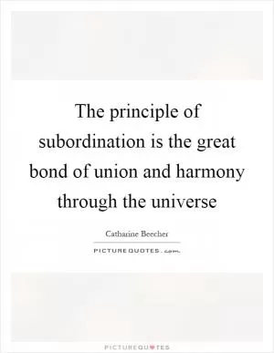 The principle of subordination is the great bond of union and harmony through the universe Picture Quote #1