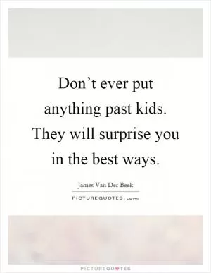 Don’t ever put anything past kids. They will surprise you in the best ways Picture Quote #1