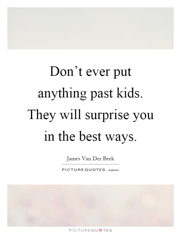 Don't ever put anything past kids. They will surprise you in the best ways Picture Quote #1