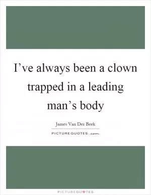 I’ve always been a clown trapped in a leading man’s body Picture Quote #1
