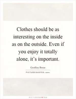 Clothes should be as interesting on the inside as on the outside. Even if you enjoy it totally alone, it’s important Picture Quote #1