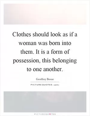 Clothes should look as if a woman was born into them. It is a form of possession, this belonging to one another Picture Quote #1