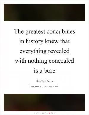 The greatest concubines in history knew that everything revealed with nothing concealed is a bore Picture Quote #1