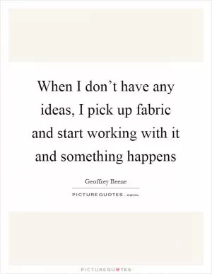 When I don’t have any ideas, I pick up fabric and start working with it and something happens Picture Quote #1
