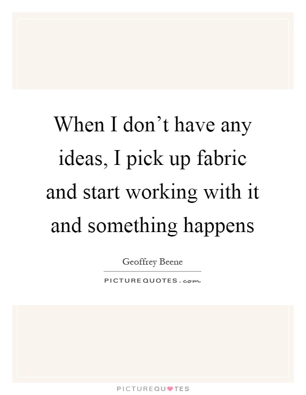 When I don't have any ideas, I pick up fabric and start working with it and something happens Picture Quote #1
