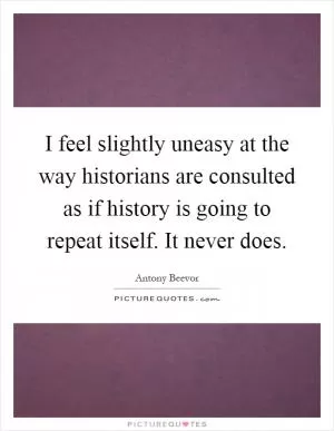 I feel slightly uneasy at the way historians are consulted as if history is going to repeat itself. It never does Picture Quote #1