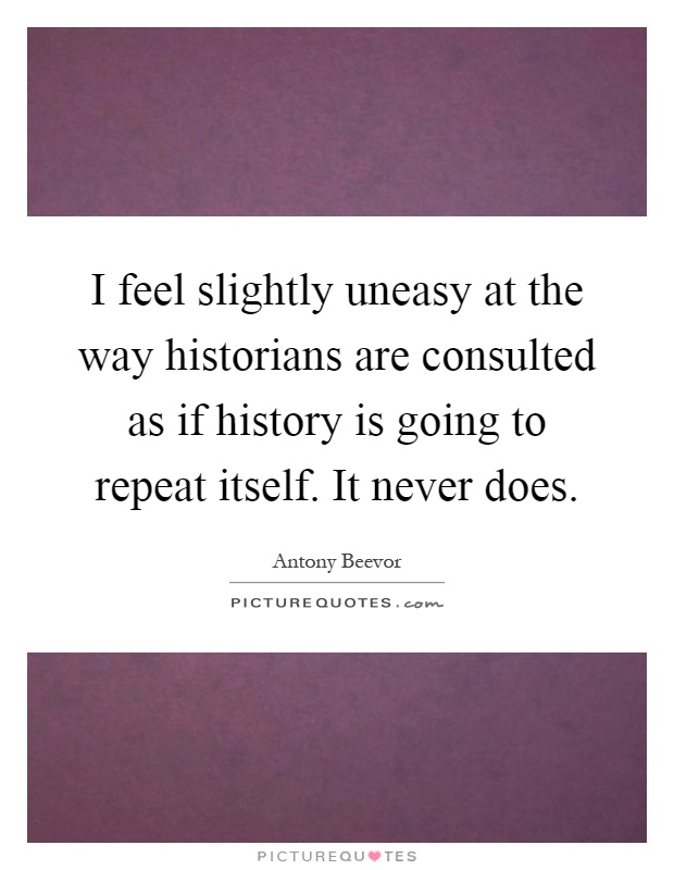 I feel slightly uneasy at the way historians are consulted as if history is going to repeat itself. It never does Picture Quote #1