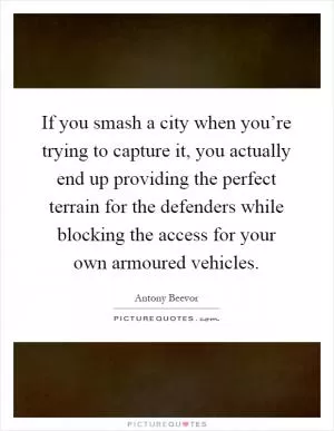 If you smash a city when you’re trying to capture it, you actually end up providing the perfect terrain for the defenders while blocking the access for your own armoured vehicles Picture Quote #1