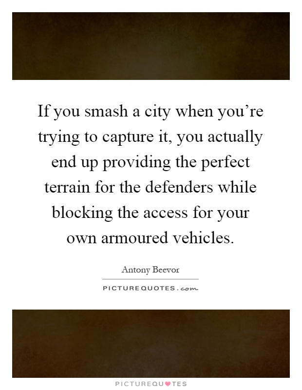 If you smash a city when you're trying to capture it, you actually end up providing the perfect terrain for the defenders while blocking the access for your own armoured vehicles Picture Quote #1