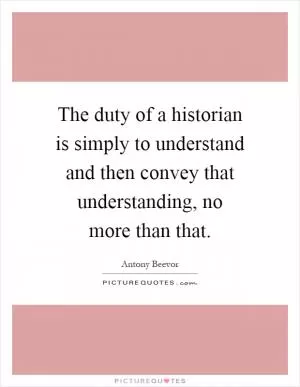 The duty of a historian is simply to understand and then convey that understanding, no more than that Picture Quote #1