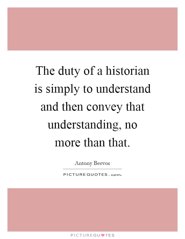 The duty of a historian is simply to understand and then convey that understanding, no more than that Picture Quote #1