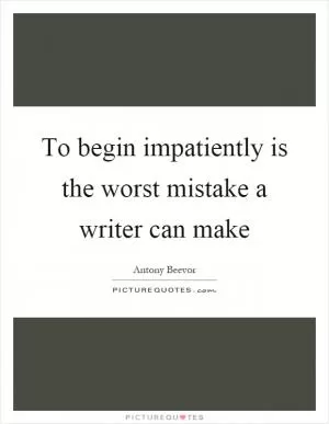 To begin impatiently is the worst mistake a writer can make Picture Quote #1