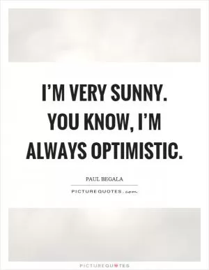 I’m very sunny. You know, I’m always optimistic Picture Quote #1