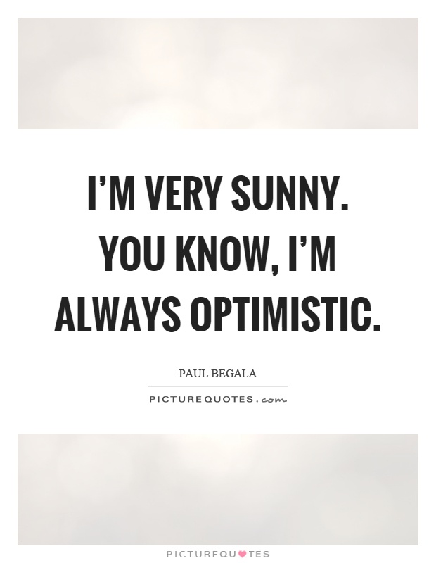 I'm very sunny. You know, I'm always optimistic Picture Quote #1