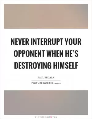 Never interrupt your opponent when he’s destroying himself Picture Quote #1