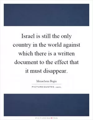 Israel is still the only country in the world against which there is a written document to the effect that it must disappear Picture Quote #1