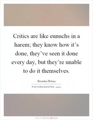 Critics are like eunuchs in a harem; they know how it’s done, they’ve seen it done every day, but they’re unable to do it themselves Picture Quote #1