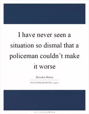 I have never seen a situation so dismal that a policeman couldn’t make it worse Picture Quote #1