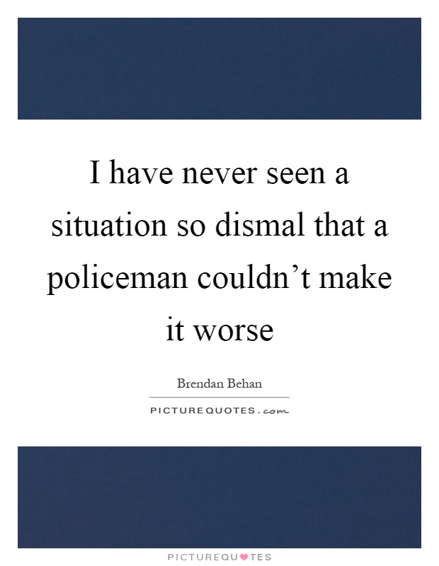 I have never seen a situation so dismal that a policeman couldn't make it worse Picture Quote #1