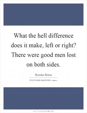 What the hell difference does it make, left or right? There were good men lost on both sides Picture Quote #1