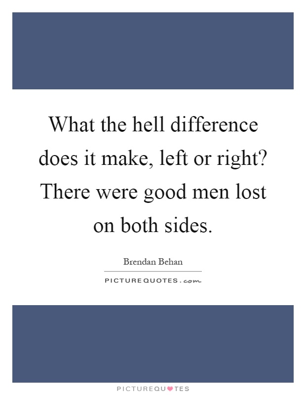 What the hell difference does it make, left or right? There were good men lost on both sides Picture Quote #1
