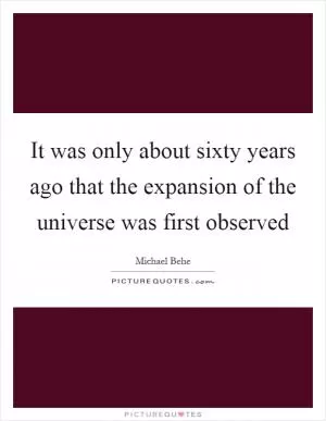 It was only about sixty years ago that the expansion of the universe was first observed Picture Quote #1